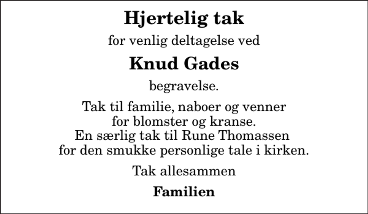 <p>Hjertelig tak<br />for venlig deltagelse ved<br />Knud Gades<br />begravelse.<br />Tak til familie, naboer og venner for blomster og kranse. En særlig tak til Rune Thomassen for den smukke personlige tale i kirken.<br />Tak allesammen<br />Familien</p>