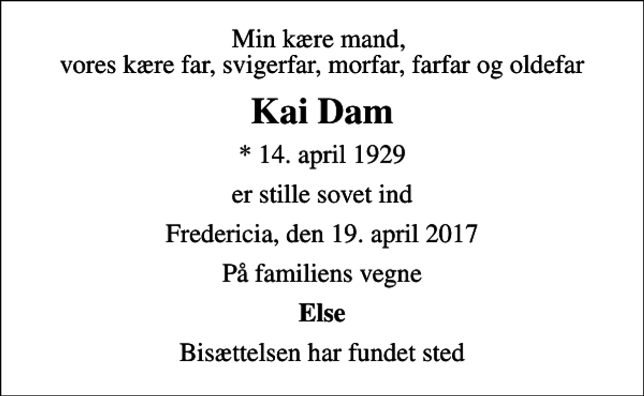 <p>Min kære mand, vores kære far, svigerfar, morfar, farfar og oldefar<br />Kai Dam<br />* 14. april 1929<br />er stille sovet ind<br />Fredericia, den 19. april 2017<br />På familiens vegne<br />Else<br />Bisættelsen har fundet sted</p>