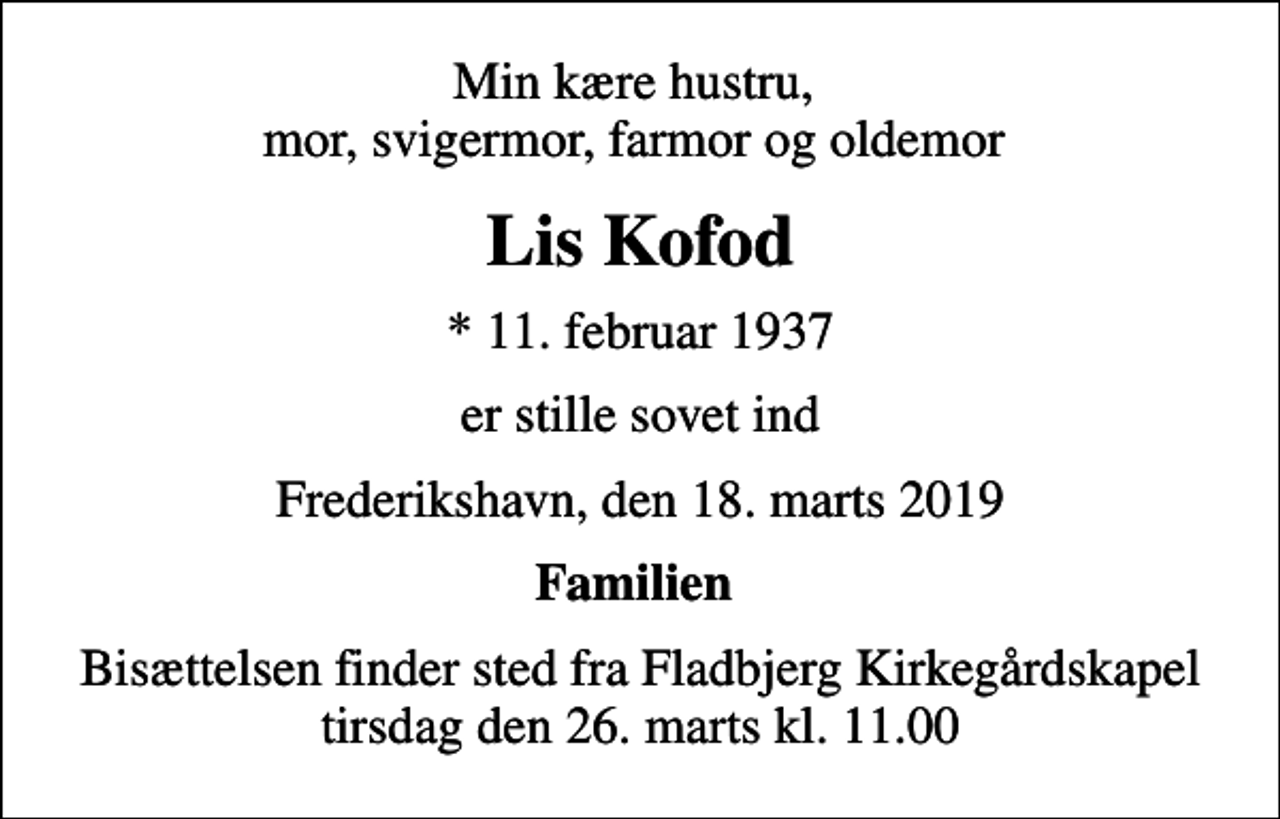 <p>Min kære hustru, mor, svigermor, farmor og oldemor<br />Lis Kofod<br />* 11. februar 1937<br />er stille sovet ind<br />Frederikshavn, den 18. marts 2019<br />Familien<br />Bisættelsen finder sted fra Fladbjerg Kirkegårdskapel tirsdag den 26. marts kl. 11.00</p>
