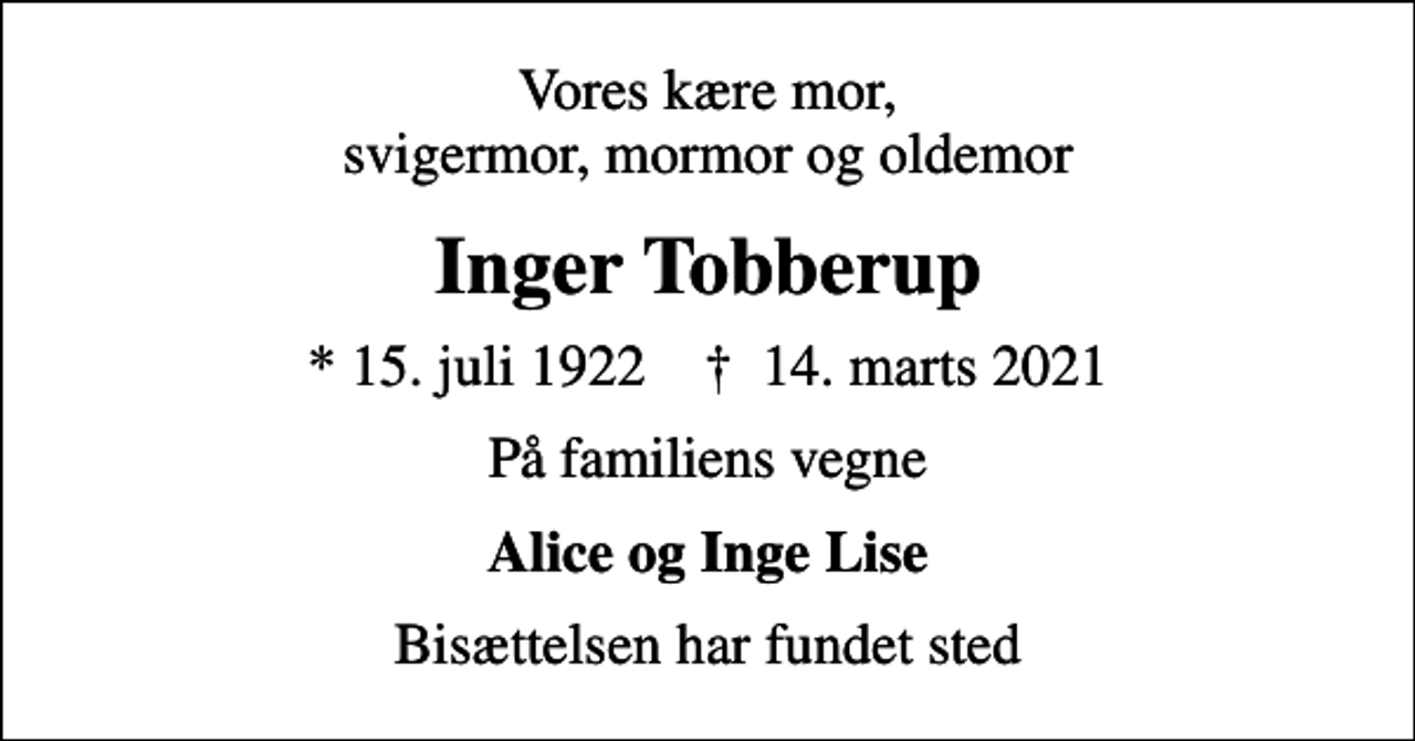 <p>Vores kære mor, svigermor, mormor og oldemor<br />Inger Tobberup<br />* 15. juli 1922 ✝ 14. marts 2021<br />På familiens vegne<br />Alice og Inge Lise<br />Bisættelsen har fundet sted</p>