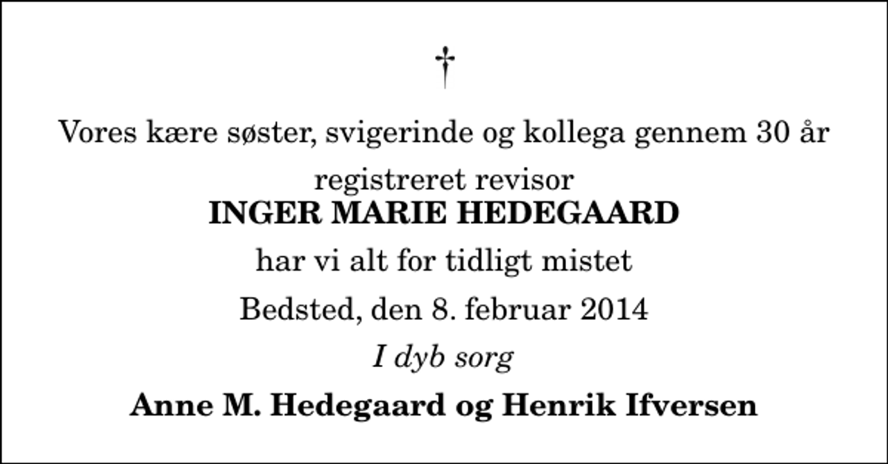 <p>Vores kære søster, svigerinde og kollega gennem 30 år<br />registreret revisor<br />Inger Marie Hedegaard<br />har vi alt for tidligt mistet<br />Bedsted, den 8. februar 2014<br />I dyb sorg<br />Anne M. Hedegaard og Henrik Ifversen</p>
