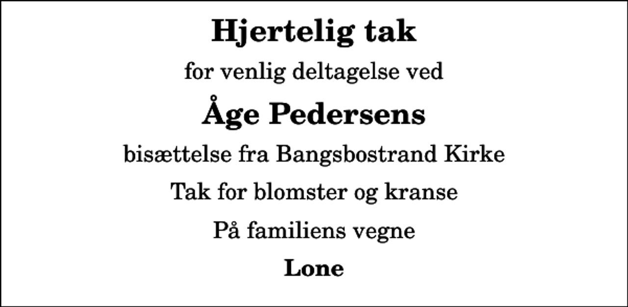 <p>Hjertelig tak<br />for venlig deltagelse ved<br />Åge Pedersens<br />bisættelse fra Bangsbostrand Kirke<br />Tak for blomster og kranse<br />På familiens vegne<br />Lone</p>