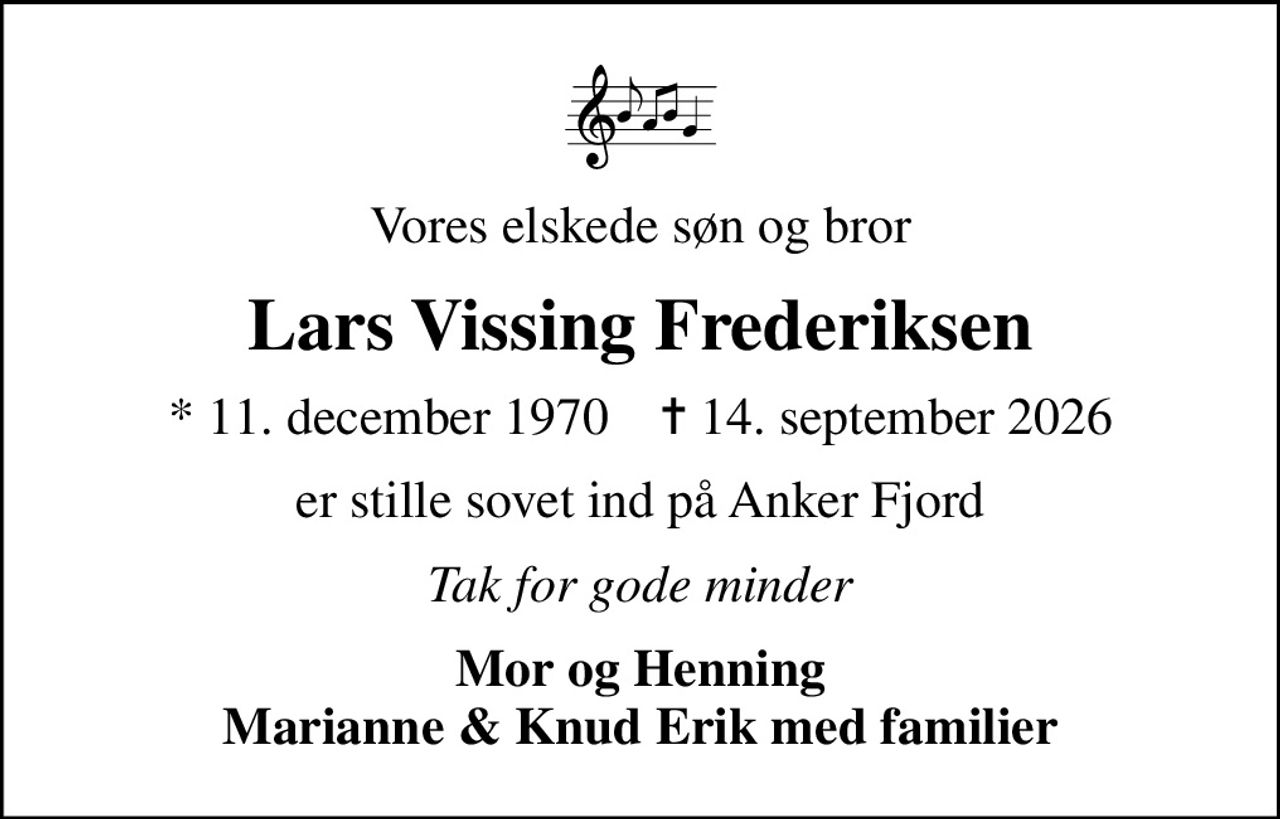Vores elskede søn og bror
Lars Vissing Frederiksen
* 11. december 1970    ✝ 14. september 2026
er stille sovet ind på Anker Fjord
Tak for gode minder
Mor og Henning Marianne & Knud Erik med familier