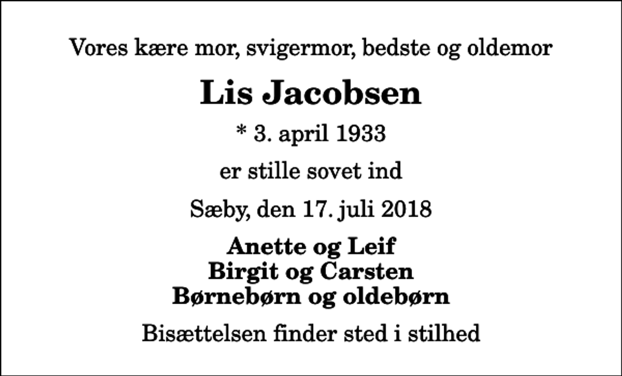 <p>Vores kære mor, svigermor, bedste og oldemor<br />Lis Jacobsen<br />* 3. april 1933<br />er stille sovet ind<br />Sæby, den 17. juli 2018<br />Anette og Leif Birgit og Carsten Børnebørn og oldebørn<br />Bisættelsen finder sted i stilhed</p>