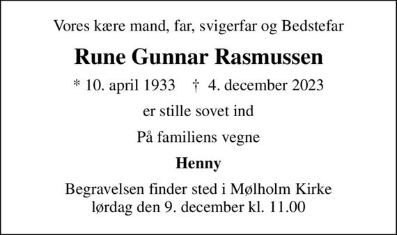 Vores kære mand, far, svigerfar og Bedstefar
Rune Gunnar Rasmussen
* 10. april 1933    &#x271d; 4. december 2023
er stille sovet ind
På familiens vegne
Henny
Begravelsen finder sted i Mølholm Kirke  lørdag den 9. december kl. 11.00