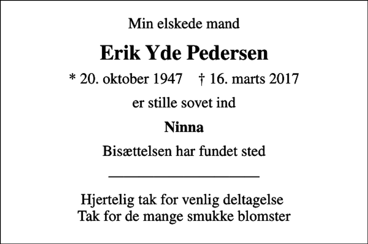 <p>Min elskede mand<br />Erik Yde Pedersen<br />* 20. oktober 1947 ✝ 16. marts 2017<br />er stille sovet ind<br />Ninna<br />Bisættelsen har fundet sted<br />Hjertelig tak for venlig deltagelse Tak for de mange smukke blomster</p>