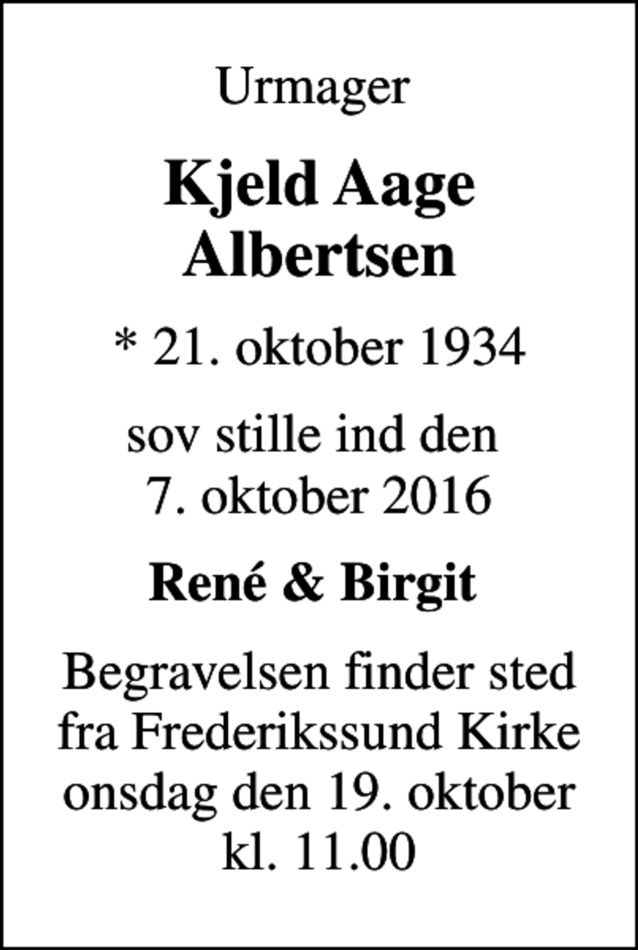<p>Urmager<br />Kjeld Aage Albertsen<br />* 21. oktober 1934<br />sov stille ind den 7. oktober 2016<br />René &amp; Birgit<br />Begravelsen finder sted fra Frederikssund Kirke onsdag den 19. oktober kl. 11.00</p>