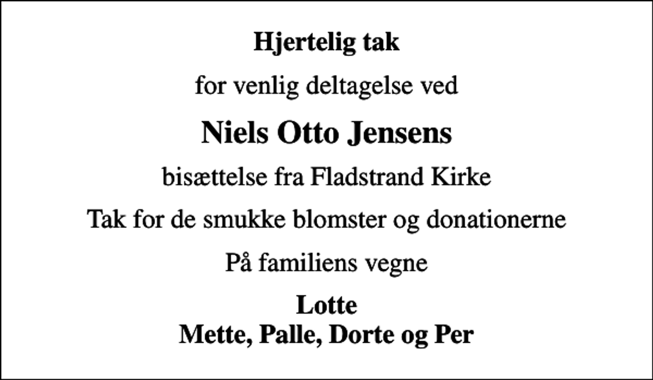 <p>Hjertelig tak<br />for venlig deltagelse ved<br />Niels Otto Jensens<br />bisættelse fra Fladstrand Kirke<br />Tak for de smukke blomster og donationerne<br />På familiens vegne<br />Lotte Mette, Palle, Dorte og Per</p>
