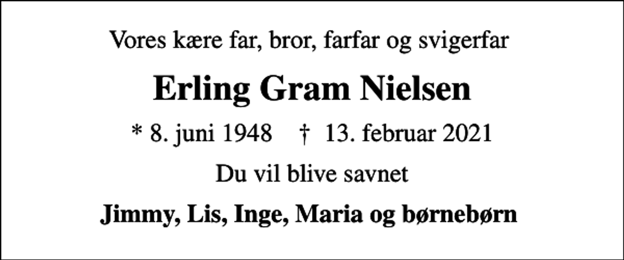 <p>Vores kære far, bror, farfar og svigerfar<br />Erling Gram Nielsen<br />* 8. juni 1948 ✝ 13. februar 2021<br />Du vil blive savnet<br />Jimmy, Lis, Inge, Maria og børnebørn</p>