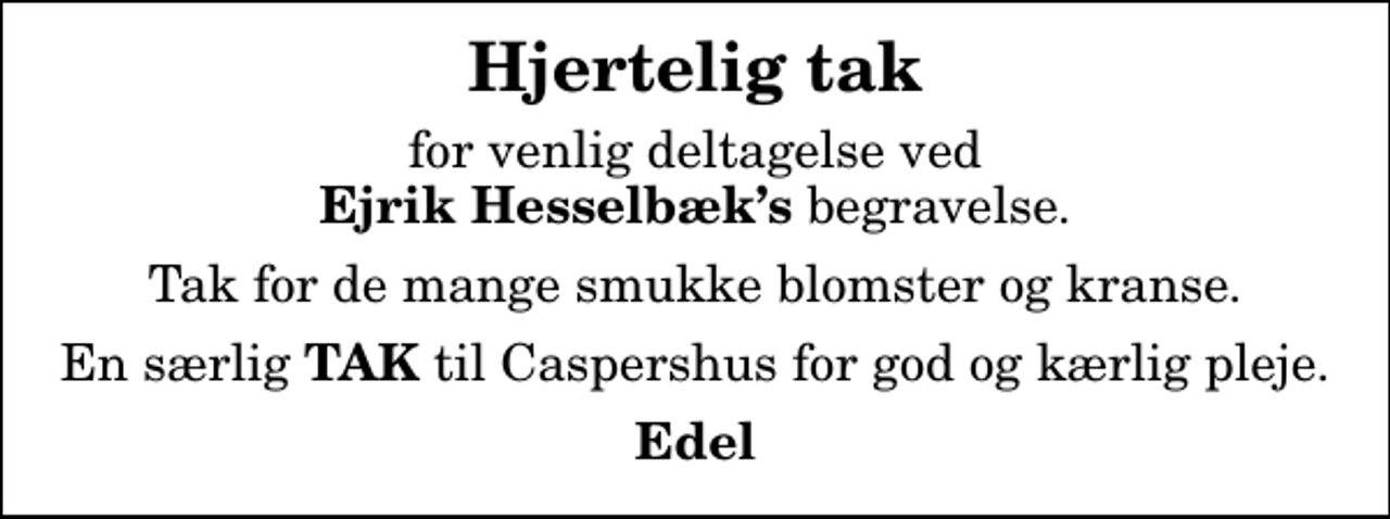 <p>Hjertelig tak<br />for venlig deltagelse ved <em>Ejrik Hesselbæks</em> begravelse.<br />Tak for de mange smukke blomster og kranse.<br />En særlig<em> TAK </em>til Caspershus for god og kærlig pleje.<br />Edel</p>