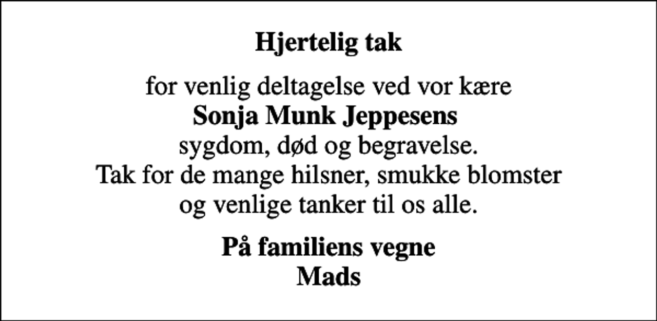 <p>Hjertelig tak<br />for venlig deltagelse ved vor kære <em>Sonja Munk Jeppesens</em> sygdom, død og begravelse. Tak for de mange hilsner, smukke blomster og venlige tanker til os alle.<br />På familiens vegne Mads</p>