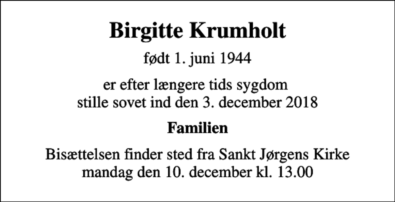 <p>Birgitte Krumholt<br />født 1. juni 1944<br />er efter længere tids sygdom stille sovet ind den 3. december 2018<br />Familien<br />Bisættelsen finder sted fra Sankt Jørgens Kirke mandag den 10. december kl. 13.00</p>