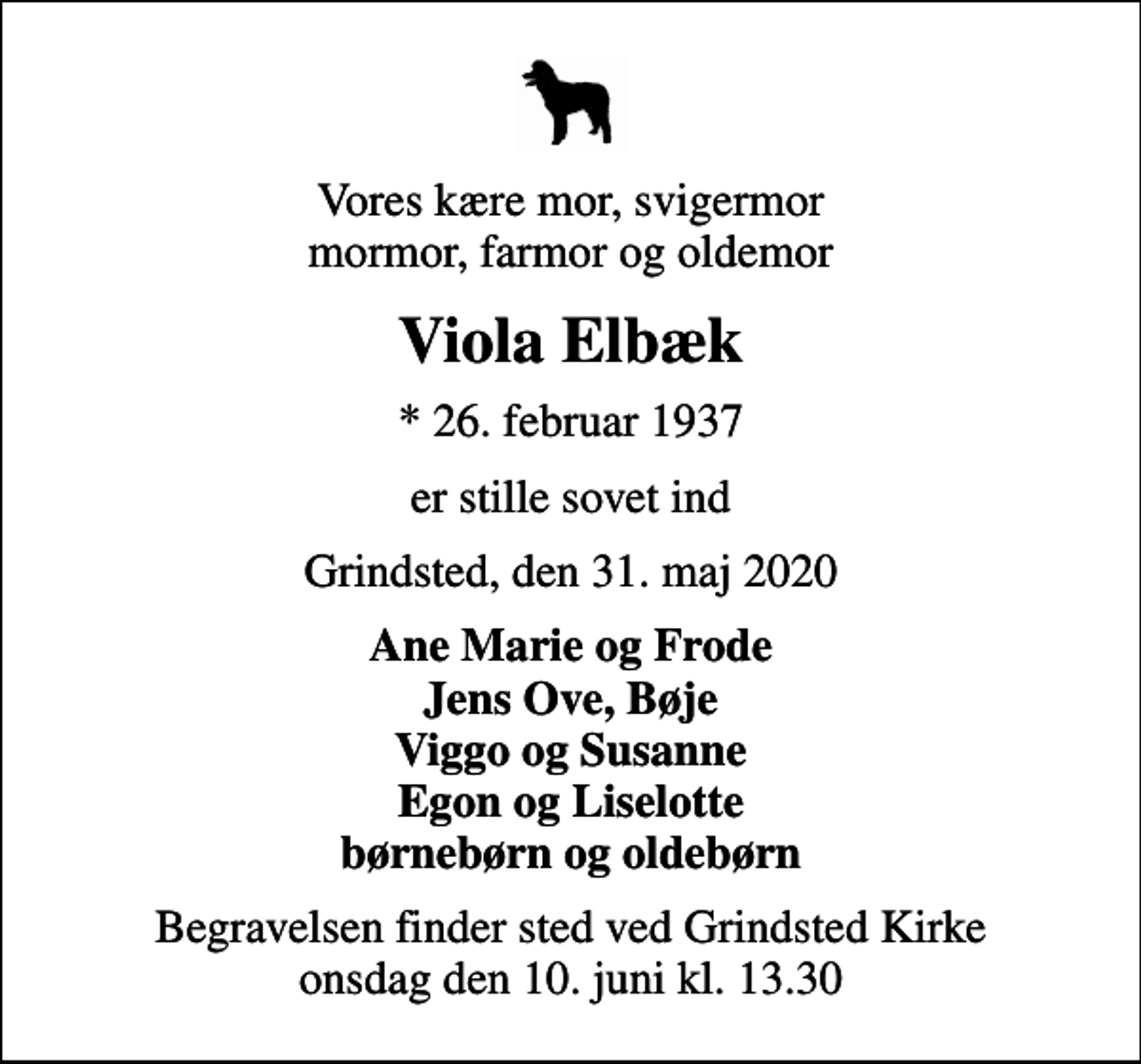 <p>Vores kære mor, svigermor mormor, farmor og oldemor<br />Viola Elbæk<br />* 26. februar 1937<br />er stille sovet ind<br />Grindsted, den 31. maj 2020<br />Ane Marie og Frode Jens Ove, Bøje Viggo og Susanne Egon og Liselotte<br />Begravelsen finder sted ved Grindsted Kirke onsdag den 10. juni kl. 13.30</p>