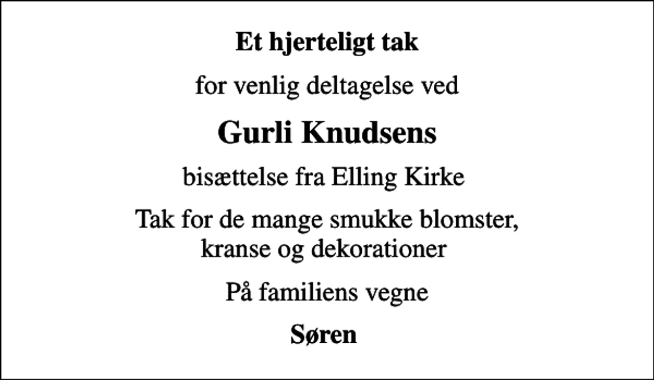 <p>Et hjerteligt tak<br />for venlig deltagelse ved<br />Gurli Knudsens<br />bisættelse fra Elling Kirke<br />Tak for de mange smukke blomster, kranse og dekorationer<br />På familiens vegne<br />Søren</p>