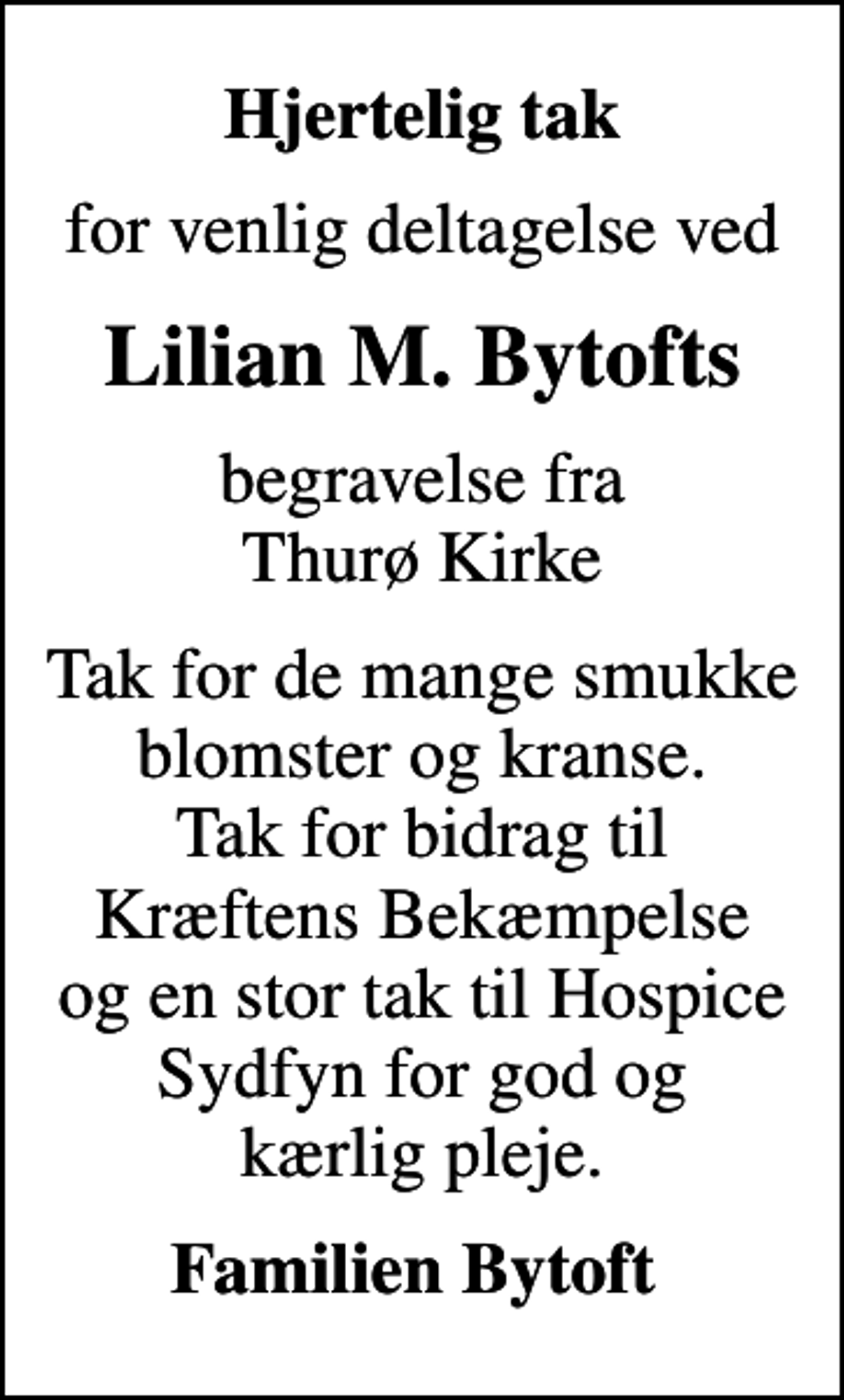 <p>Hjertelig tak<br />for venlig deltagelse ved<br />Lilian M. Bytofts<br />begravelse fra Thurø Kirke<br />Tak for de mange smukke blomster og kranse. Tak for bidrag til Kræftens Bekæmpelse og en stor tak til Hospice Sydfyn for god og kærlig pleje.<br />Familien Bytoft</p>