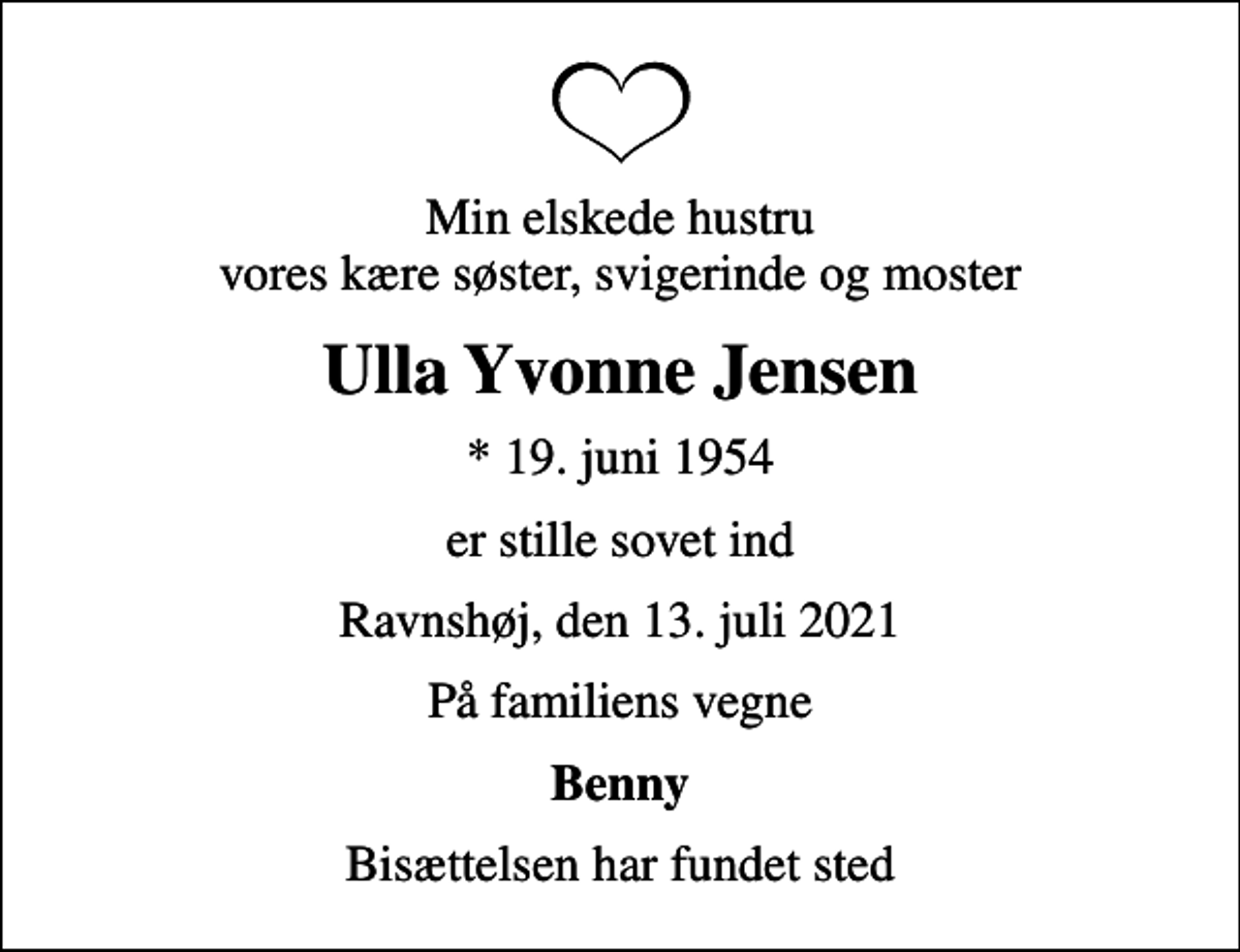 <p>Min elskede hustru vores kære søster, svigerinde og moster<br />Ulla Yvonne Jensen<br />* 19. juni 1954<br />er stille sovet ind<br />Ravnshøj, den 13. juli 2021<br />På familiens vegne<br />Benny<br />Bisættelsen har fundet sted</p>