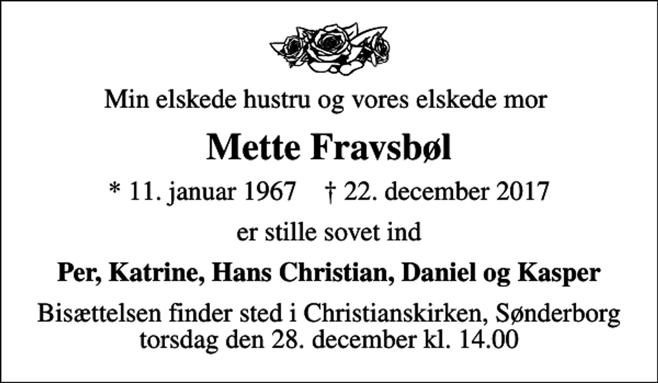 <p>Min elskede hustru og vores elskede mor<br />Mette Fravsbøl<br />* 11. januar 1967 ✝ 22. december 2017<br />er stille sovet ind<br />Per, Katrine, Hans Christian, Daniel og Kasper<br />Bisættelsen finder sted i Christianskirken, Sønderborg torsdag den 28. december kl. 14.00</p>