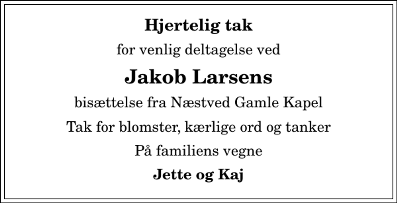 <p>Hjertelig tak<br />for venlig deltagelse ved<br />Jakob Larsens<br />bisættelse fra Næstved Gamle Kapel<br />Tak for blomster, kærlige ord og tanker<br />På familiens vegne<br />Jette og Kaj</p>