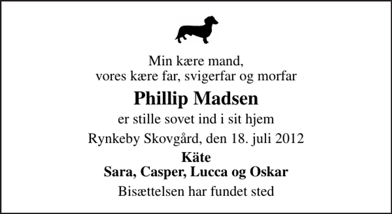 <p>Min kære mand, vores kære far, svigerfar og morfar<br />Phillip Madsen<br />er stille sovet ind i sit hjem<br />Rynkeby Skovgård, den 18. juli 2012<br />Käte Sara, Casper, Lucca og Oskar<br />Bisættelsen har fundet sted</p>