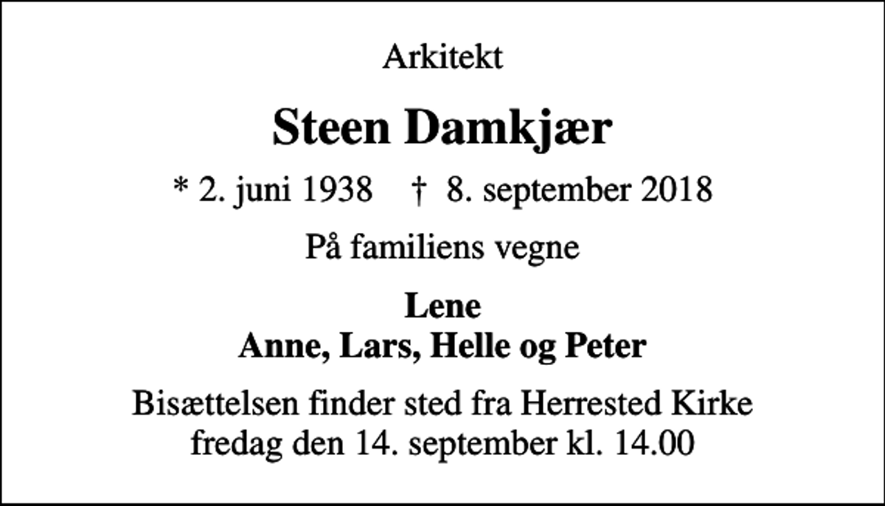 <p>Arkitekt<br />Steen Damkjær<br />* 2. juni 1938 ✝ 8. september 2018<br />På familiens vegne<br />Lene Anne, Lars, Helle og Peter<br />Bisættelsen finder sted fra Herrested Kirke fredag den 14. september kl. 14.00</p>