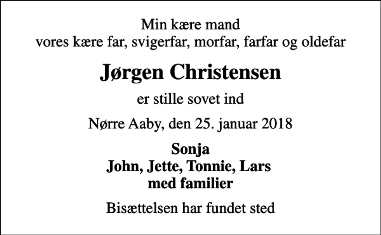 <p>Min kære mand vores kære far, svigerfar, morfar, farfar og oldefar<br />Jørgen Christensen<br />er stille sovet ind<br />Nørre Aaby, den 25. januar 2018<br />Sonja John, Jette, Tonnie, Lars med familier<br />Bisættelsen har fundet sted</p>