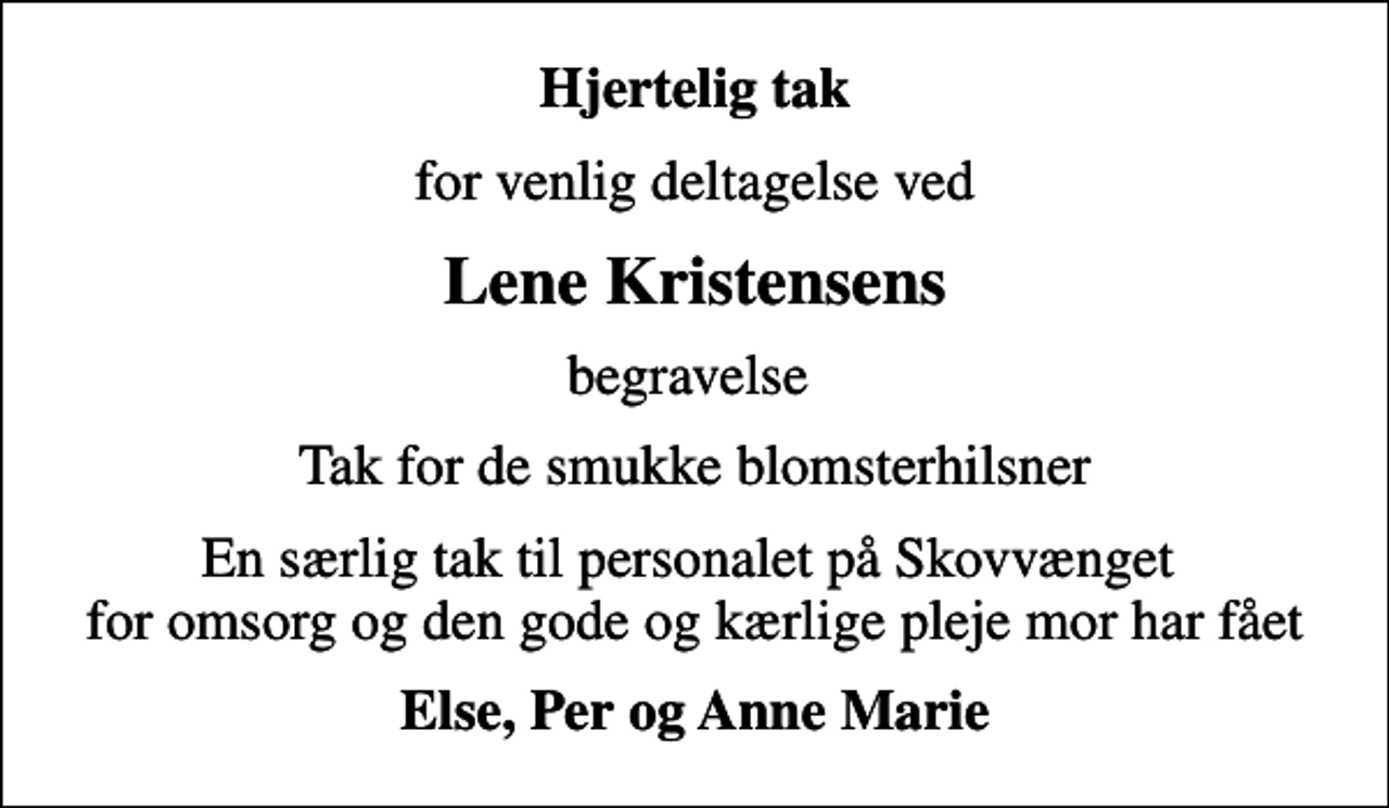 <p>Hjertelig tak<br />for venlig deltagelse ved<br />Lene Kristensens<br />begravelse<br />Tak for de smukke blomsterhilsner<br />En særlig tak til personalet på Skovvænget for omsorg og den gode og kærlige pleje mor har fået<br />Else, Per og Anne Marie</p>