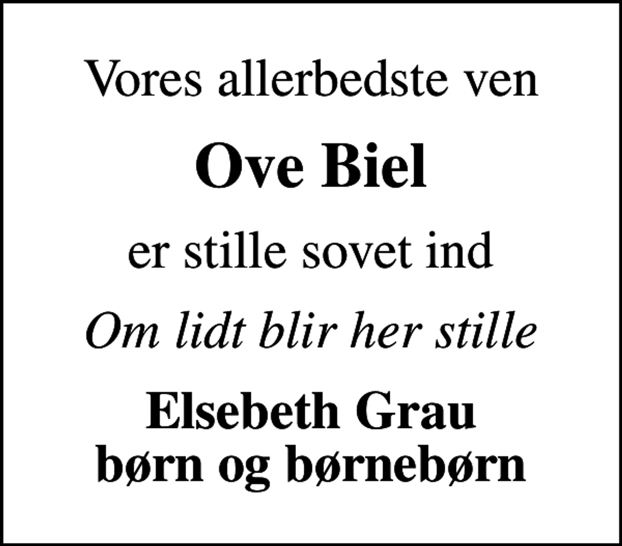 <p>Vores allerbedste ven<br />Ove Biel<br />er stille sovet ind<br />Om lidt blir her stille<br />Elsebeth Grau børn og børnebørn</p>