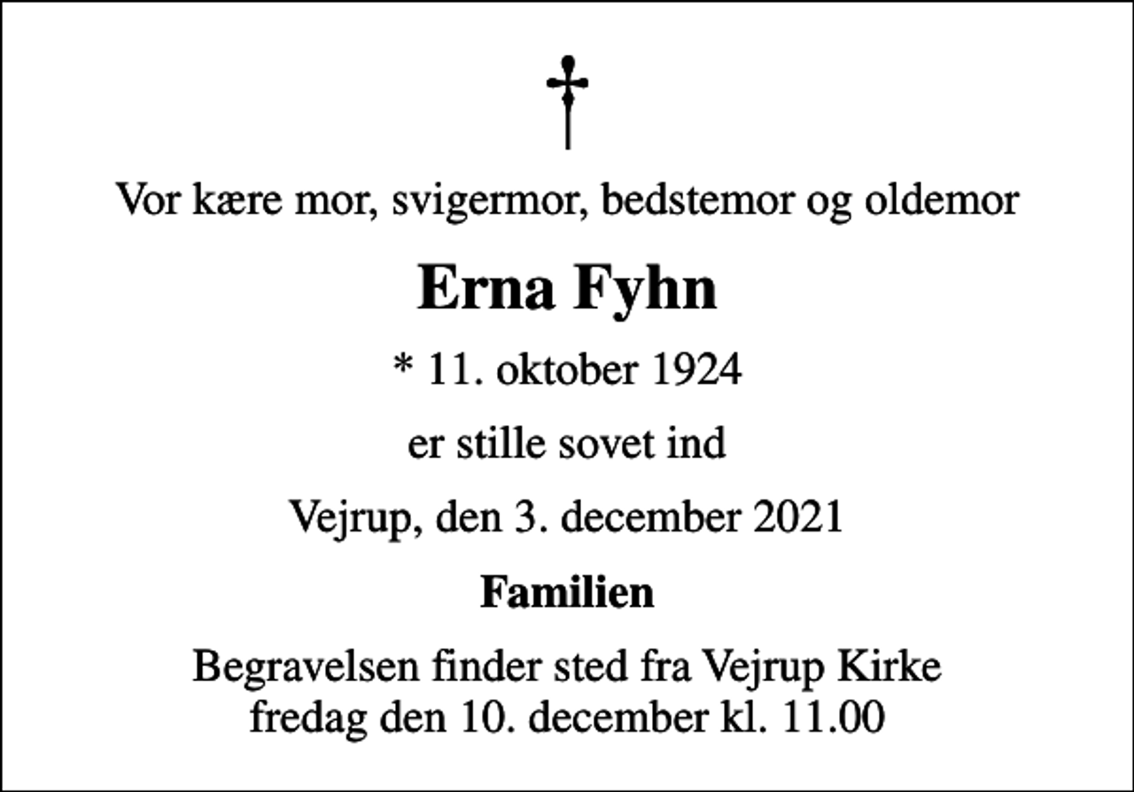<p>Vor kære mor, svigermor, bedstemor og oldemor<br />Erna Fyhn<br />* 11. oktober 1924<br />er stille sovet ind<br />Vejrup, den 3. december 2021<br />Familien<br />Begravelsen finder sted fra Vejrup Kirke fredag den 10. december kl. 11.00</p>