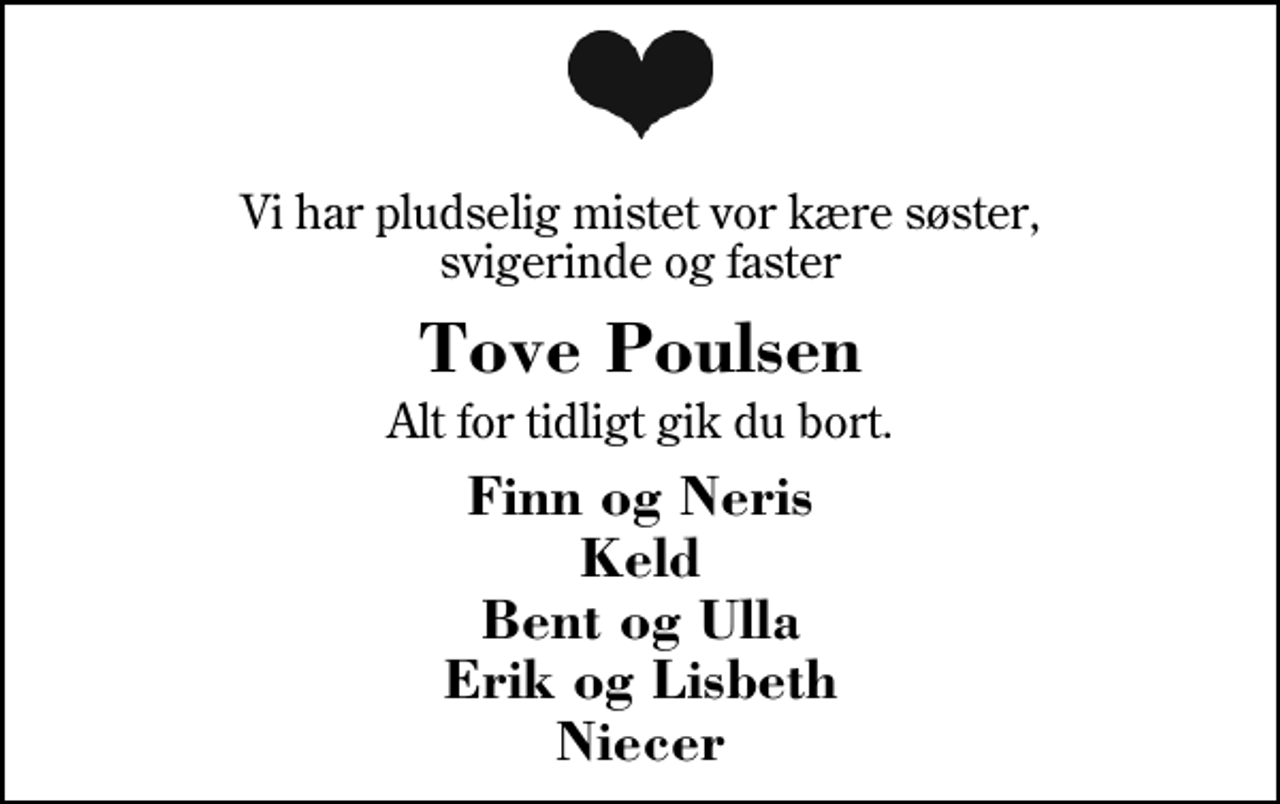 <p>Vi har pludselig mistet vor kære søster, svigerinde og faster<br />Tove Poulsen<br />Alt for tidligt gik du bort.<br />Finn og Neris Keld Bent og Ulla Erik og Lisbeth Niecer</p>