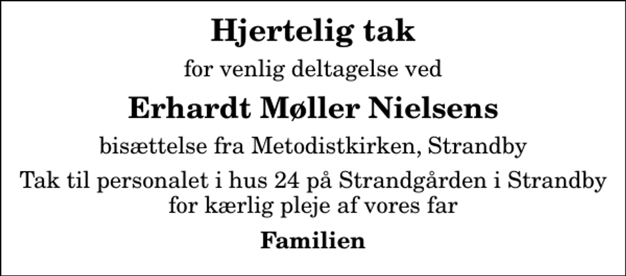 <p>Hjertelig tak<br />for venlig deltagelse ved<br />Erhardt Møller Nielsens<br />bisættelse fra Metodistkirken, Strandby<br />Tak til personalet i hus 24 på Strandgården i Strandby for kærlig pleje af vores far<br />Familien</p>
