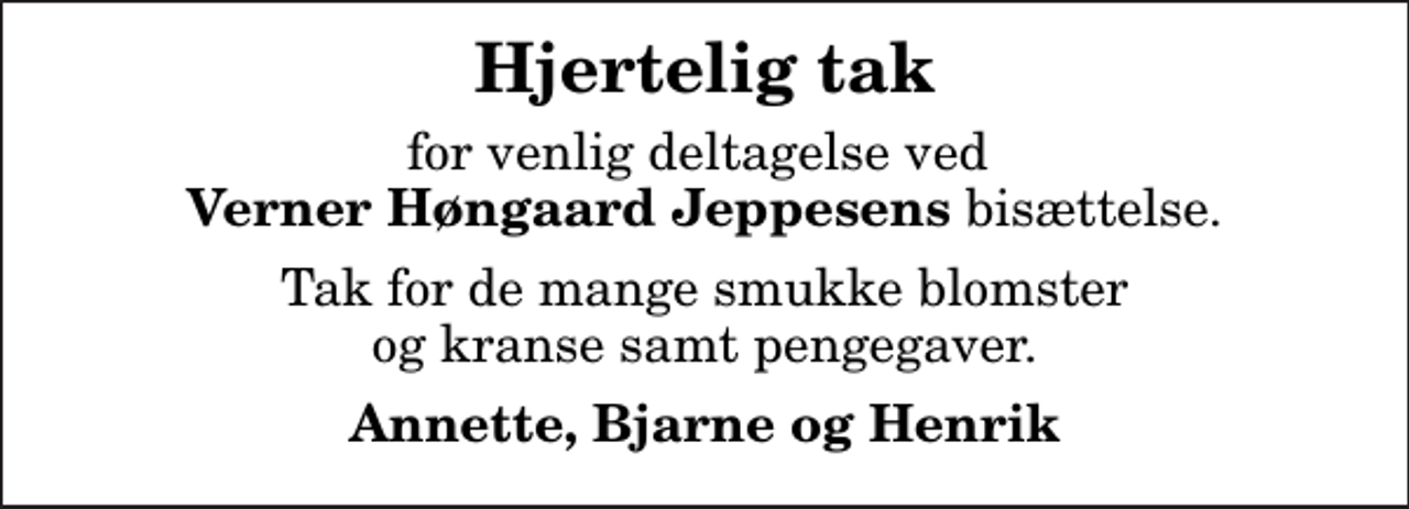 <p>Hjertelig tak<br />for venlig deltagelse ved <em>Verner Høngaard Jeppesens</em> bisættelse.<br />Tak for de mange smukke blomster og kranse samt pengegaver.<br />Annette, Bjarne og Henrik</p>