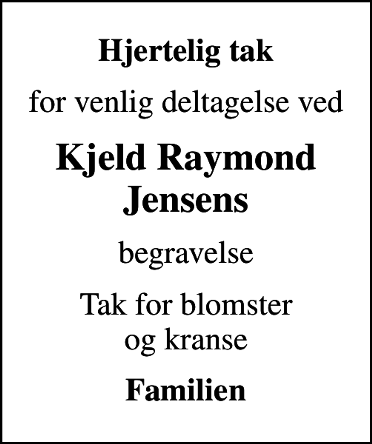 <p>Hjertelig tak<br />for venlig deltagelse ved<br />Kjeld Raymond Jensens<br />begravelse<br />Tak for blomster og kranse<br />Familien</p>