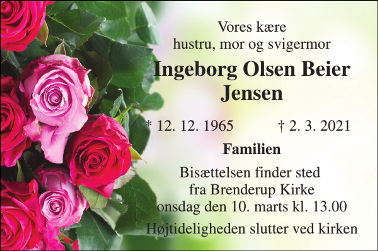 <p>Vores kære hustru, mor og svigermor<br />Ingeborg Olsen Beier Jensen​<br />*​ 12. 12. 1965<br />†​ 2. 3. 2021​<br />Familien<br />Bisættelsen​ finder sted fra Brenderup Kirke​ onsdag den 10. marts​ kl. 13.00<br />Højtideligheden slutter ved kirken</p>