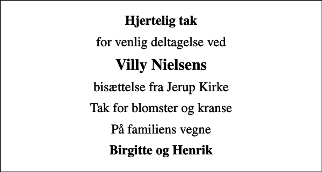 <p>Hjertelig tak<br />for venlig deltagelse ved<br />Villy Nielsens<br />bisættelse fra Jerup Kirke<br />Tak for blomster og kranse<br />På familiens vegne<br />Birgitte og Henrik</p>