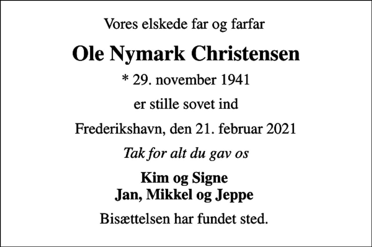 <p>Vores elskede far og farfar<br />Ole Nymark Christensen<br />* 29. november 1941<br />er stille sovet ind<br />Frederikshavn, den 21. februar 2021<br />Tak for alt du gav os<br />Kim og Signe Jan, Mikkel og Jeppe<br />Bisættelsen har fundet sted.</p>