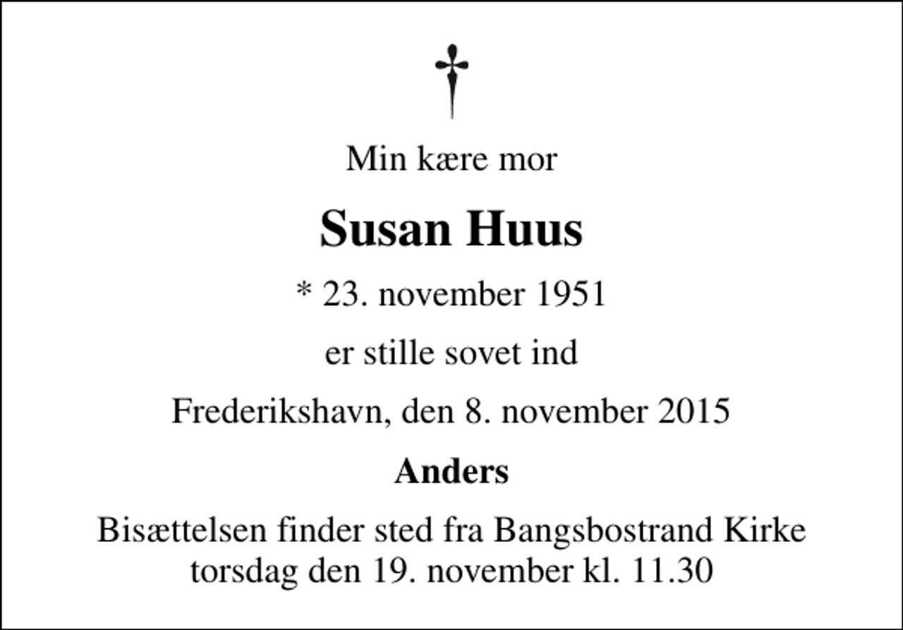 <p>Min kære mor<br />Susan Huus<br />* 23. november 1951<br />er stille sovet ind<br />Frederikshavn, den 8. november 2015<br />Anders<br />Bisættelsen finder sted fra Bangsbostrand Kirke torsdag den 19. november kl. 11.30</p>