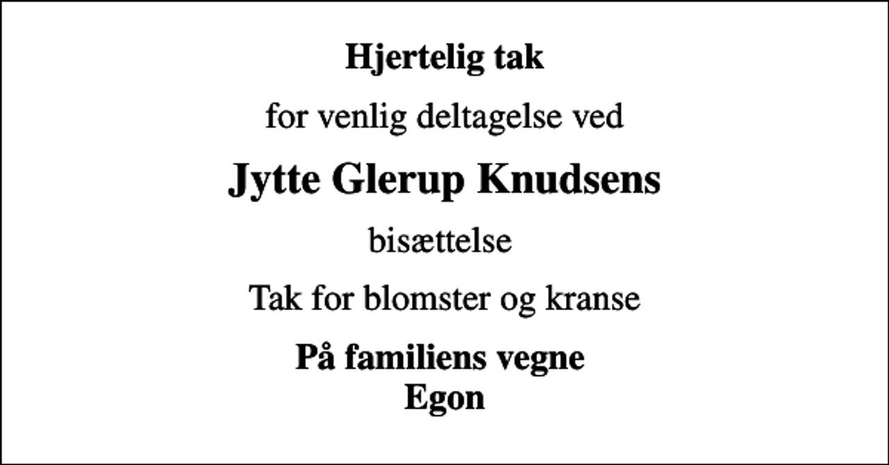 <p>Hjertelig tak<br />for venlig deltagelse ved<br />Jytte Glerup Knudsens<br />bisættelse<br />Tak for blomster og kranse<br />På familiens vegne Egon</p>