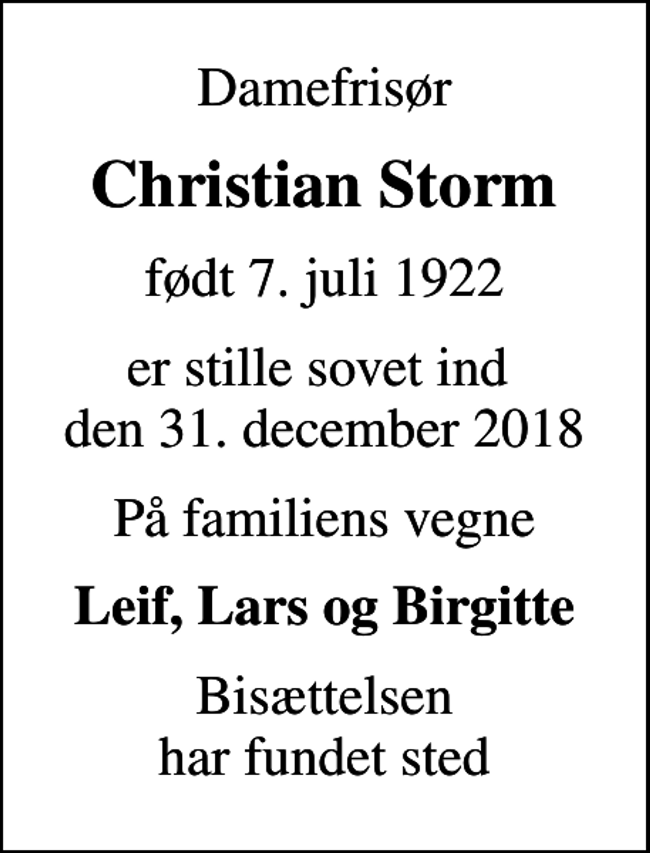 <p>Damefrisør<br />Christian Storm<br />født 7. juli 1922<br />er stille sovet ind den 31. december 2018<br />På familiens vegne<br />Leif, Lars og Birgitte<br />Bisættelsen har fundet sted</p>