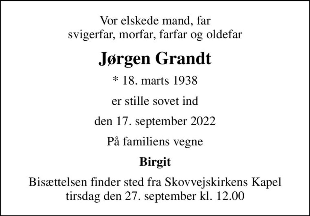 Vor elskede mand, far svigerfar, morfar, farfar og oldefar
Jørgen Grandt
* 18. marts 1938
er stille sovet ind
den 17. september 2022
På familiens vegne
Birgit
Bisættelsen finder sted fra Skovvejskirkens Kapel  tirsdag den 27. september kl. 12.00