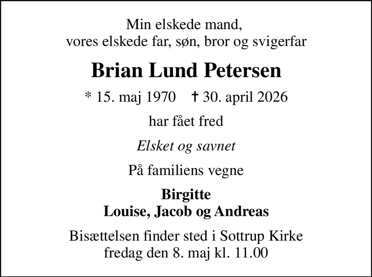 Min elskede mand,  vores elskede far, søn, bror og svigerfar
Brian Lund Petersen
* 15. maj 1970    ✝ 30. april 2026
har fået fred
Elsket og savnet
På familiens vegne
Birgitte Louise, Jacob og Andreas
Bisættelsen finder sted i Sottrup Kirke  fredag den 8. maj kl. 11.00