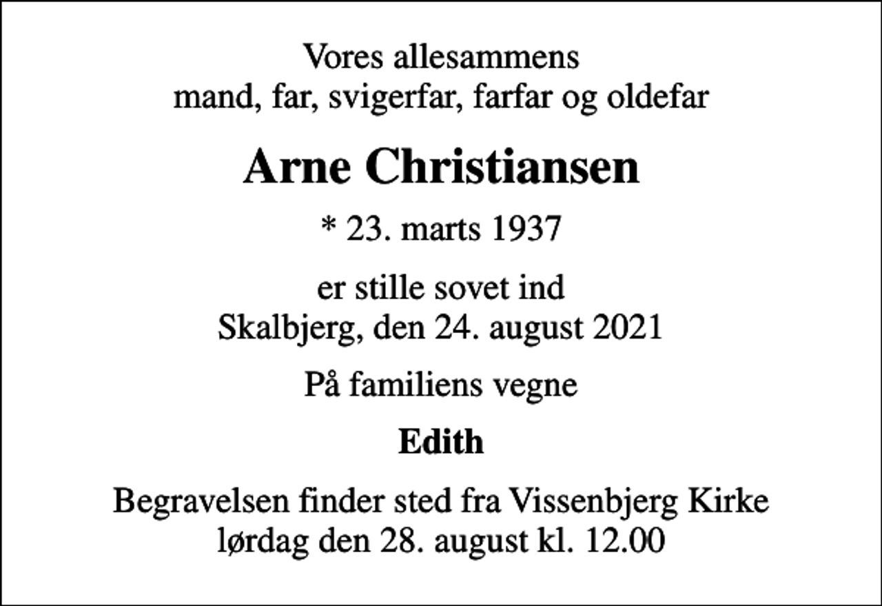 <p>Vores allesammens mand, far, svigerfar, farfar og oldefar<br />Arne Christiansen<br />* 23. marts 1937<br />er stille sovet ind Skalbjerg, den 24. august 2021<br />På familiens vegne<br />Edith<br />Begravelsen finder sted fra Vissenbjerg Kirke lørdag den 28. august kl. 12.00</p>