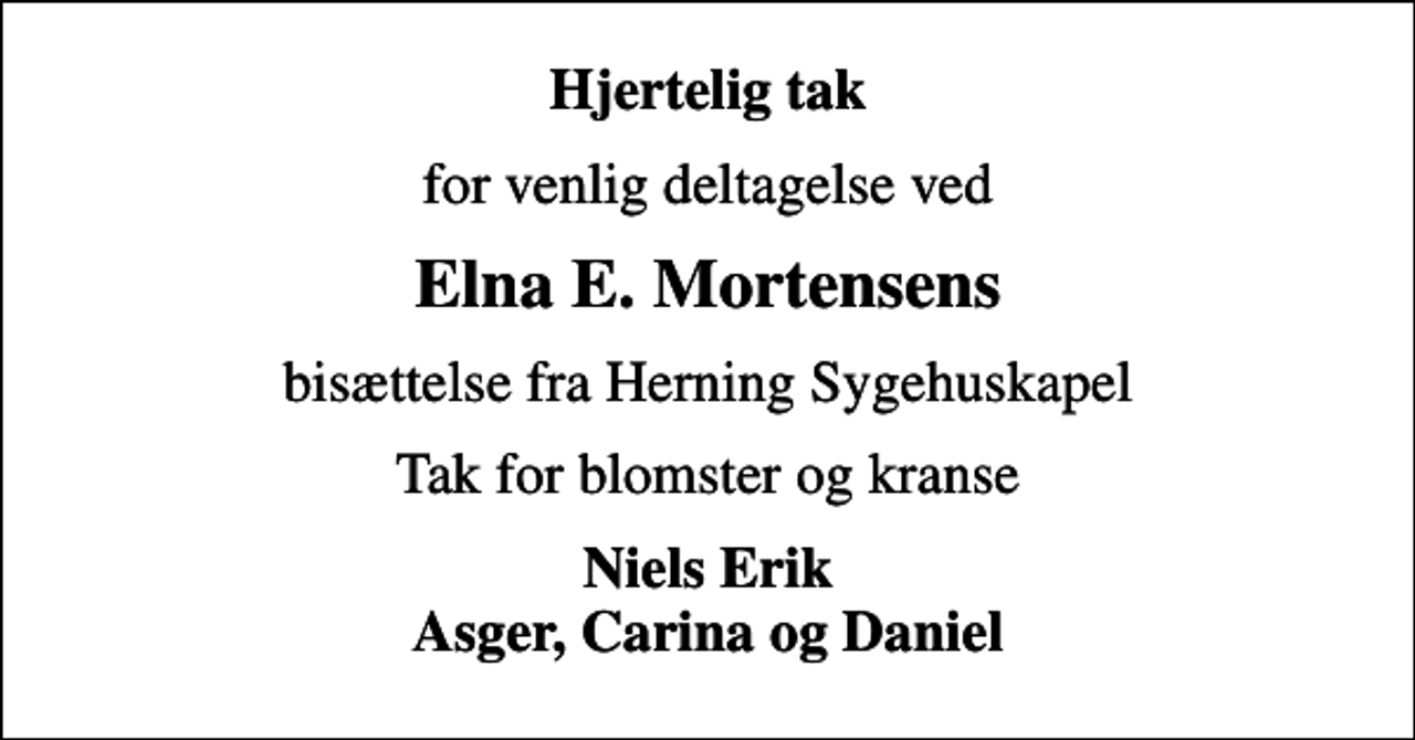 <p>Hjertelig tak<br />for venlig deltagelse ved<br />Elna E. Mortensens<br />bisættelse fra Herning Sygehuskapel<br />Tak for blomster og kranse<br />Niels Erik Asger, Carina og Daniel</p>