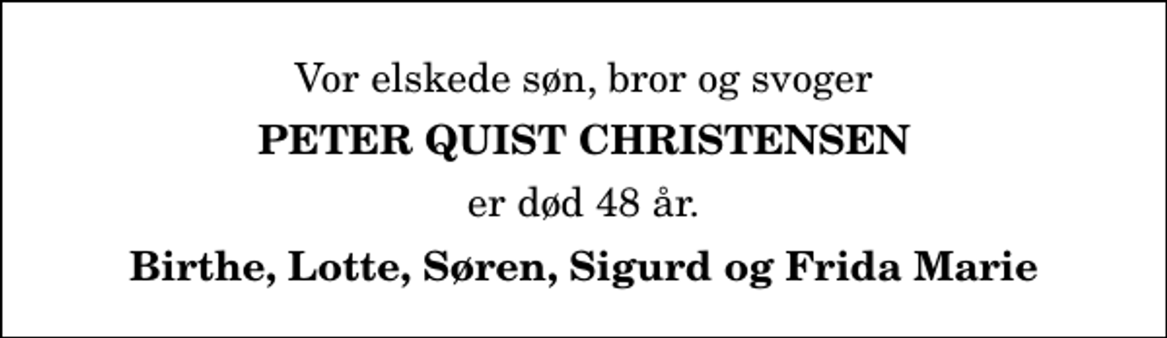 <p>Vor elskede søn, bror og svoger<br />Peter Quist Christensen<br />er død 48 år.<br />Birthe, Lotte, Søren, Sigurd og Frida Marie</p>