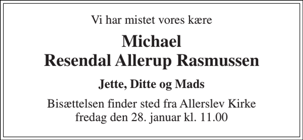 <p>Vi har mistet vores kære<br />Michael Resendal Allerup Rasmussen<br />Jette, Ditte og Mads<br />Bisættelsen​ finder sted fra Allerslev Kirke​ fredag den 28. januar​ kl. 11.00</p>