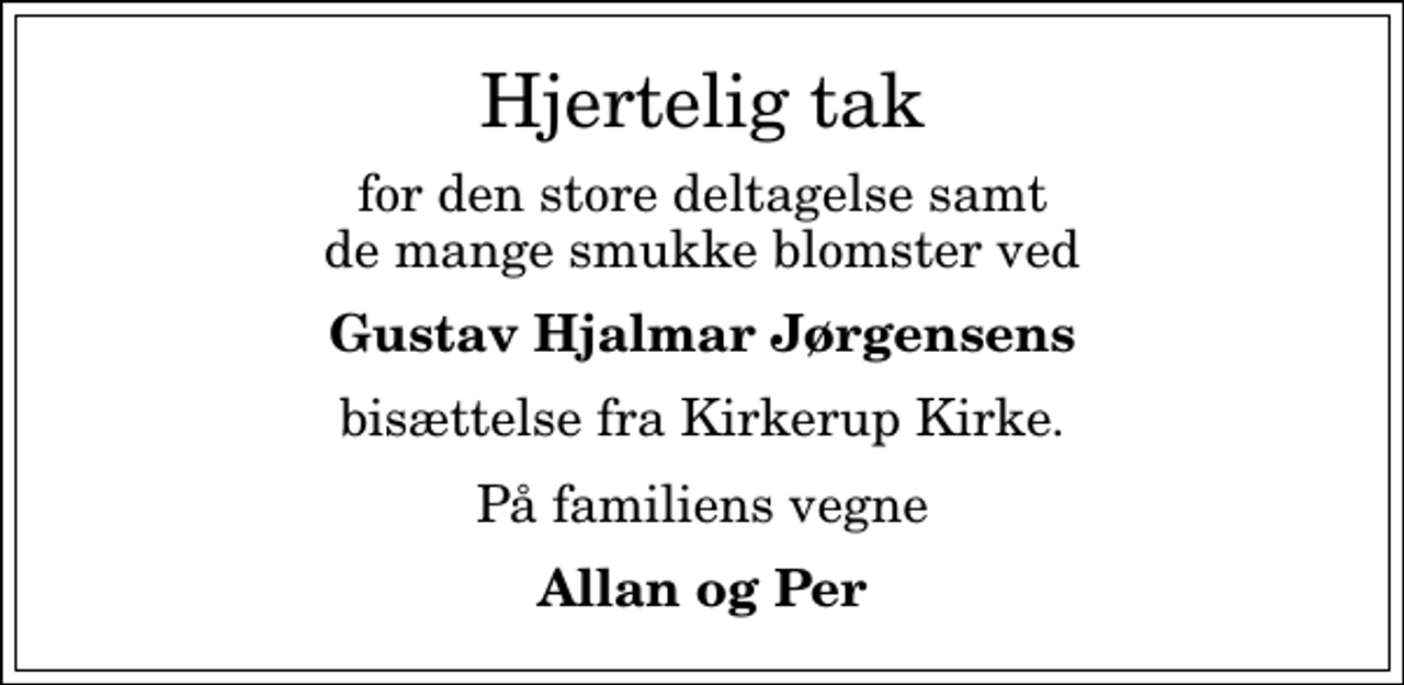 <p>Hjertelig tak<br />for den store deltagelse samt de mange smukke blomster ved<br />Gustav Hjalmar Jørgensens<br />bisættelse fra Kirkerup Kirke.<br />På familiens vegne<br />Allan og Per</p>