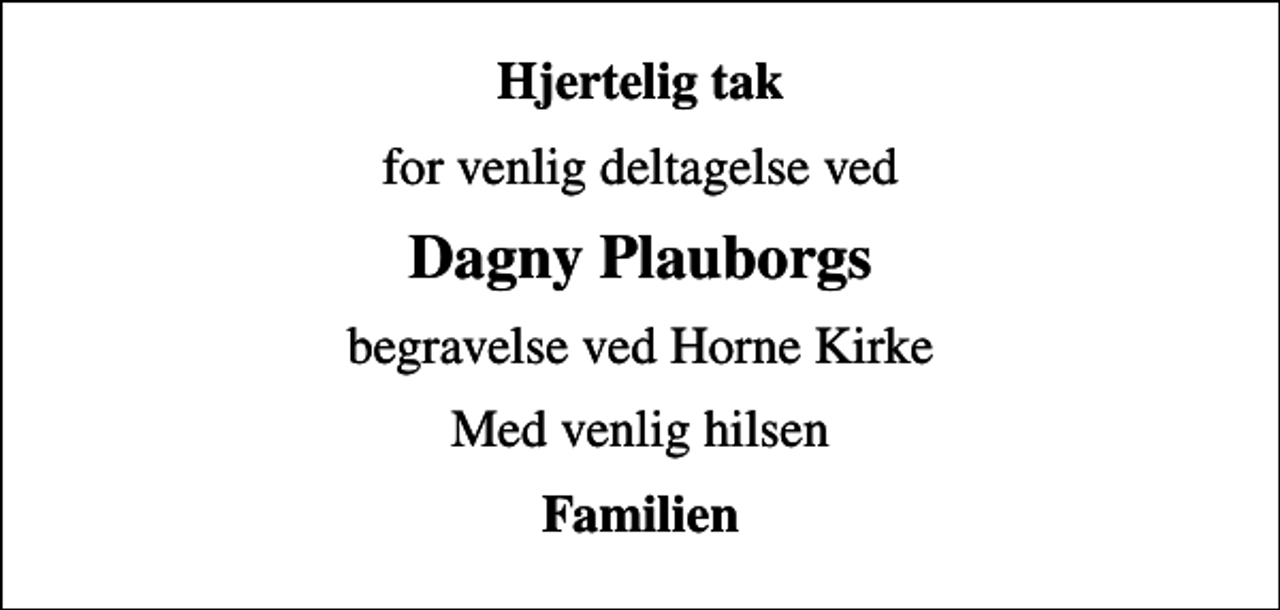 <p>Hjertelig tak<br />for venlig deltagelse ved<br />Dagny Plauborgs<br />begravelse ved Horne Kirke<br />Med venlig hilsen<br />Familien</p>