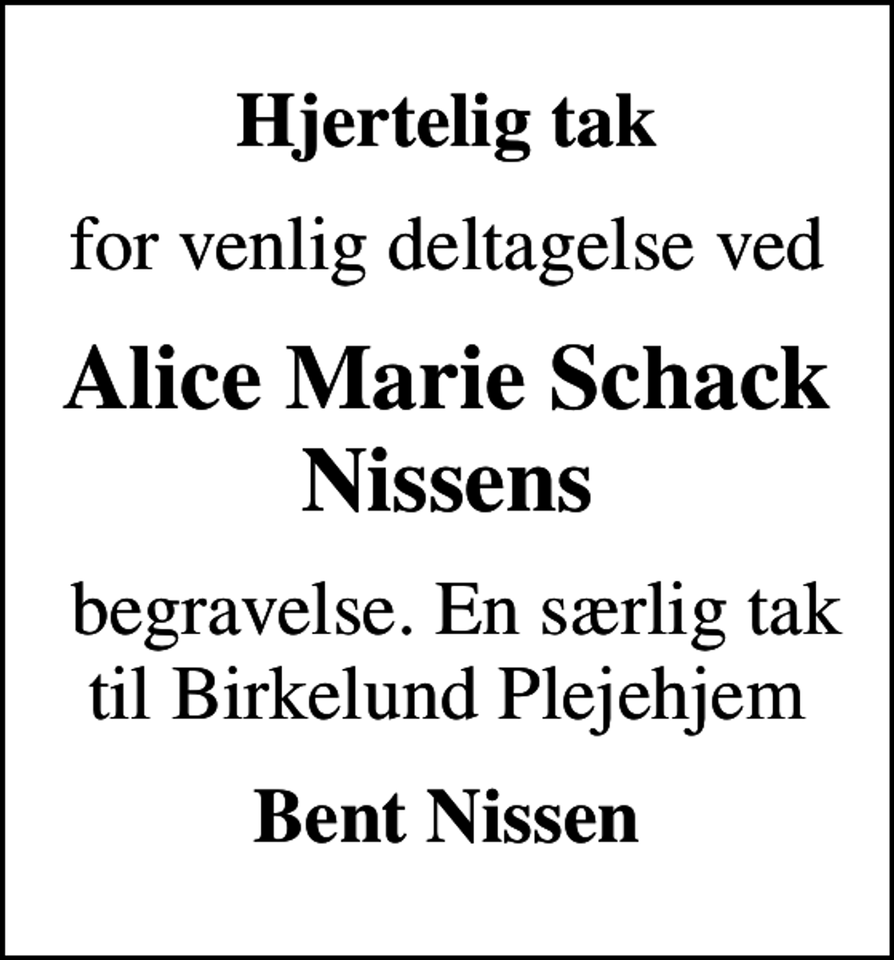 <p>Hjertelig tak<br />for venlig deltagelse ved<br />Alice Marie Schack Nissens<br />begravelse. En særlig tak til Birkelund Plejehjem<br />Bent Nissen</p>