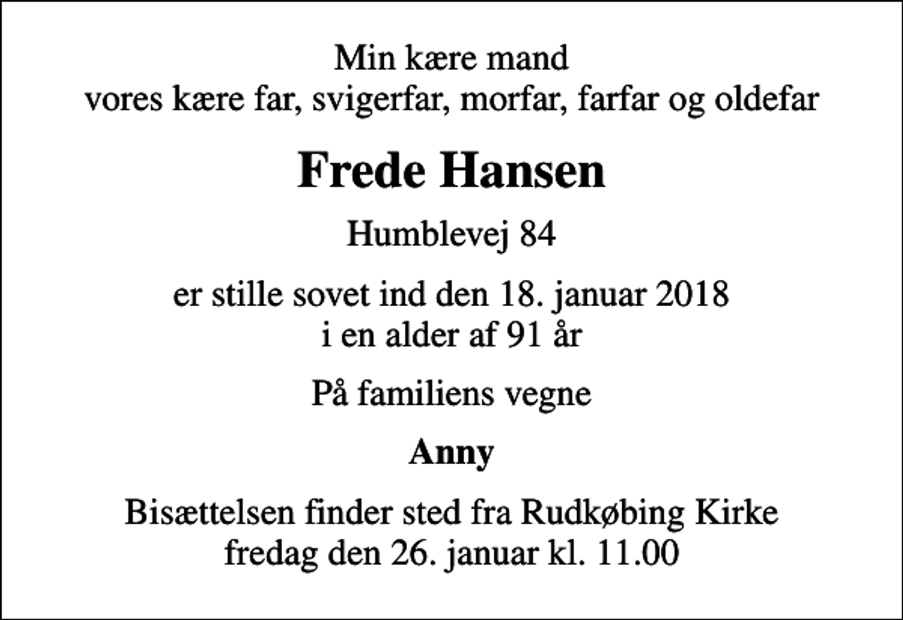 <p>Min kære mand vores kære far, svigerfar, morfar, farfar og oldefar<br />Frede Hansen<br />Humblevej 84<br />er stille sovet ind den 18. januar 2018 i en alder af 91 år<br />På familiens vegne<br />Anny<br />Bisættelsen finder sted fra Rudkøbing Kirke fredag den 26. januar kl. 11.00</p>