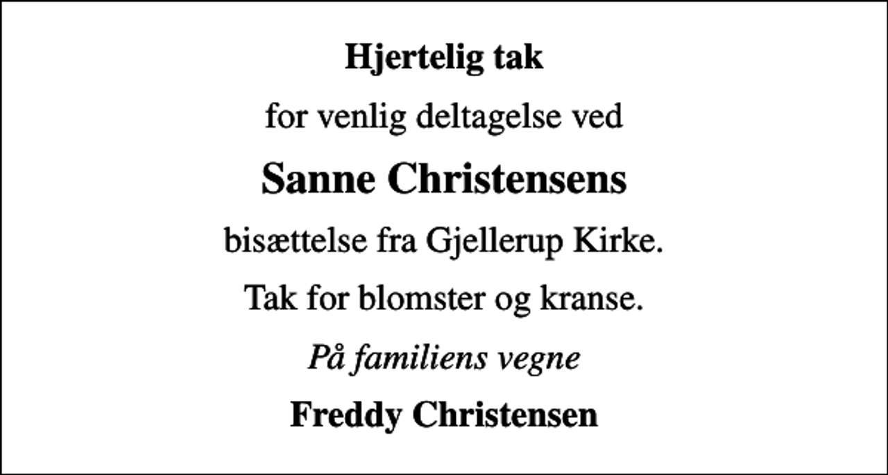<p>Hjertelig tak<br />for venlig deltagelse ved<br />Sanne Christensens<br />bisættelse fra Gjellerup Kirke.<br />Tak for blomster og kranse.<br />På familiens vegne<br />Freddy Christensen</p>