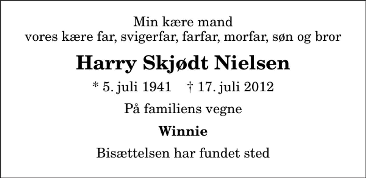 <p>Min kære mand vores kære far, svigerfar, farfar, morfar, søn og bror<br />Harry Skjødt Nielsen<br />* 5. juli 1941 ✝ 17. juli 2012<br />På familiens vegne<br />Winnie<br />Bisættelsen har fundet sted</p>